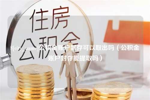 鸡西公积金账户封存可以取出吗（公积金账户封存能提取吗）