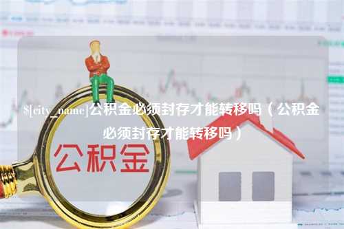 鸡西公积金必须封存才能转移吗（公积金必须封存才能转移吗）