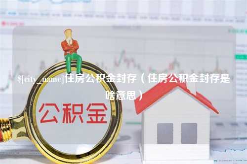 鸡西住房公积金封存（住房公积金封存是啥意思）