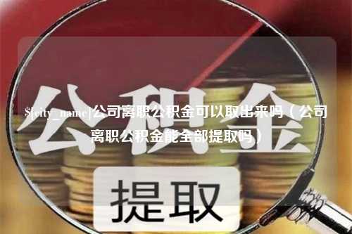 鸡西公司离职公积金可以取出来吗（公司离职公积金能全部提取吗）